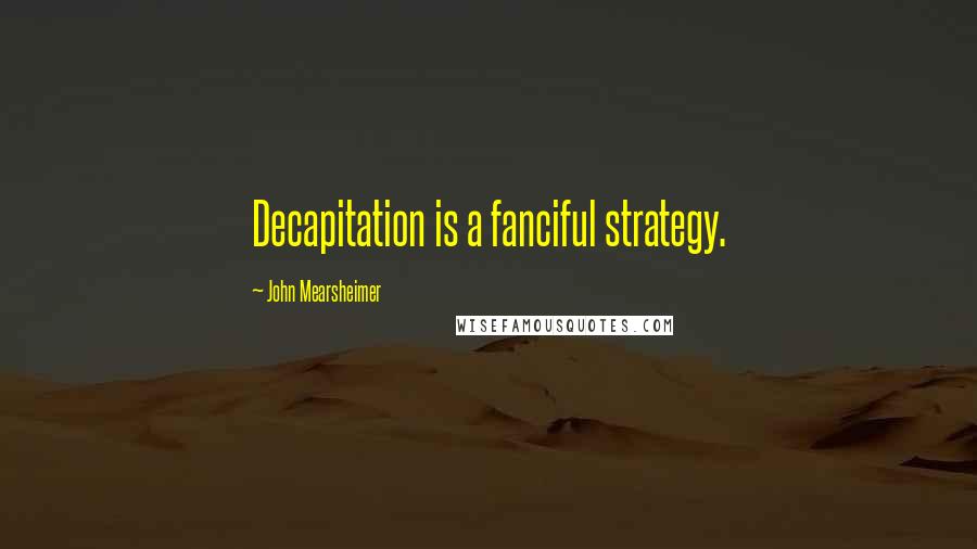 John Mearsheimer Quotes: Decapitation is a fanciful strategy.