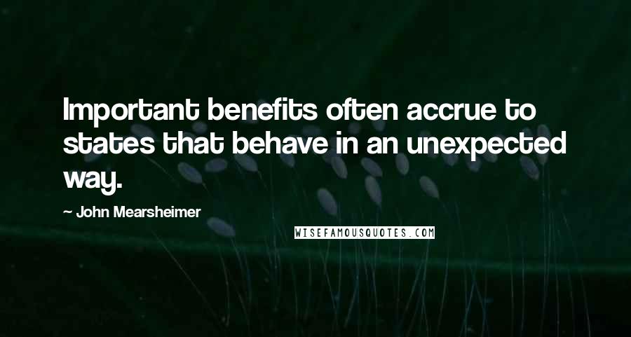 John Mearsheimer Quotes: Important benefits often accrue to states that behave in an unexpected way.