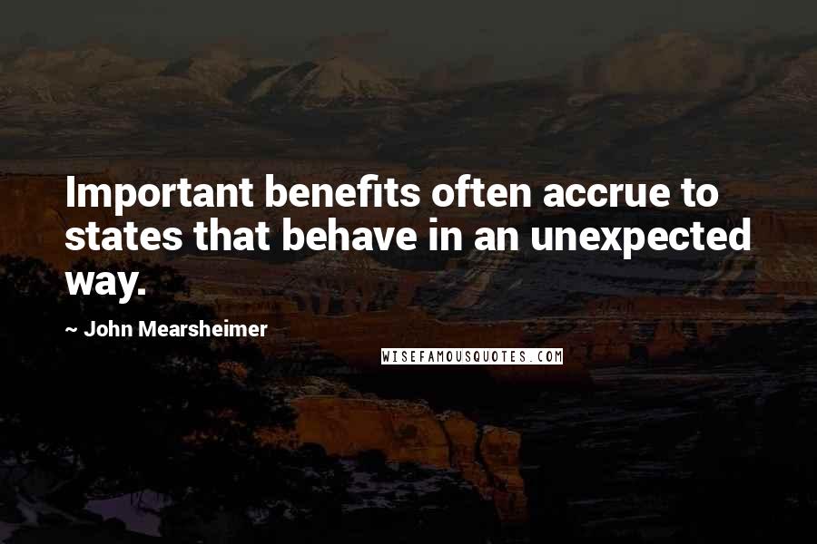 John Mearsheimer Quotes: Important benefits often accrue to states that behave in an unexpected way.