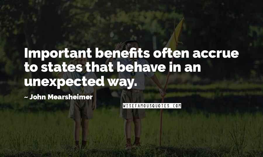 John Mearsheimer Quotes: Important benefits often accrue to states that behave in an unexpected way.