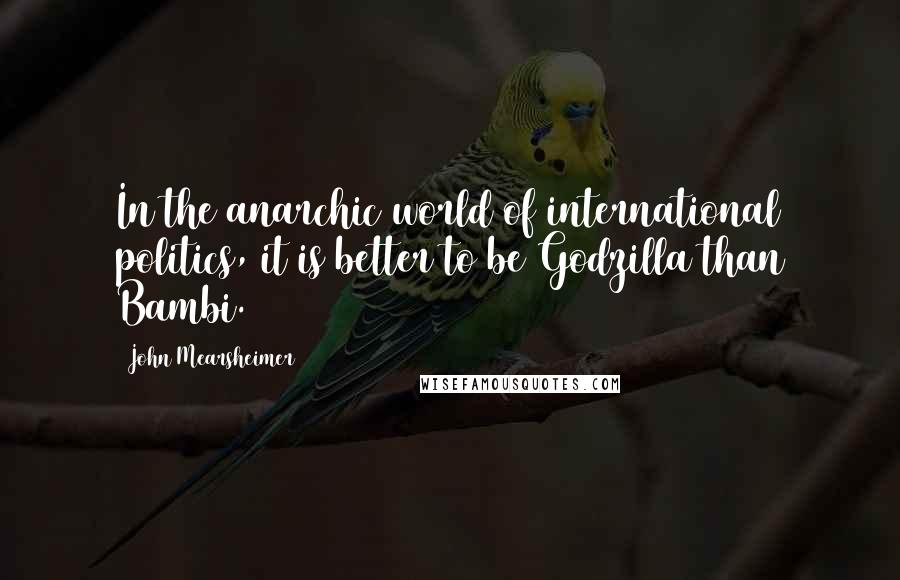 John Mearsheimer Quotes: In the anarchic world of international politics, it is better to be Godzilla than Bambi.