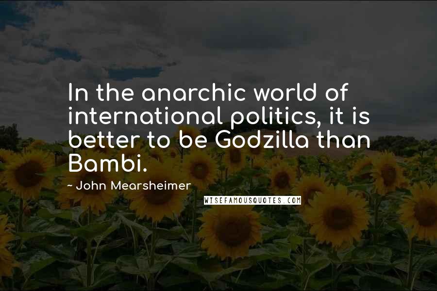John Mearsheimer Quotes: In the anarchic world of international politics, it is better to be Godzilla than Bambi.