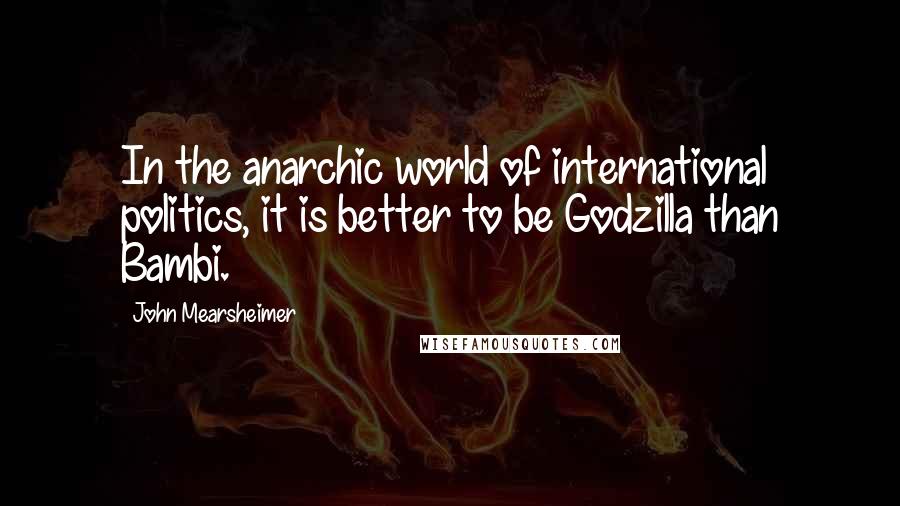 John Mearsheimer Quotes: In the anarchic world of international politics, it is better to be Godzilla than Bambi.