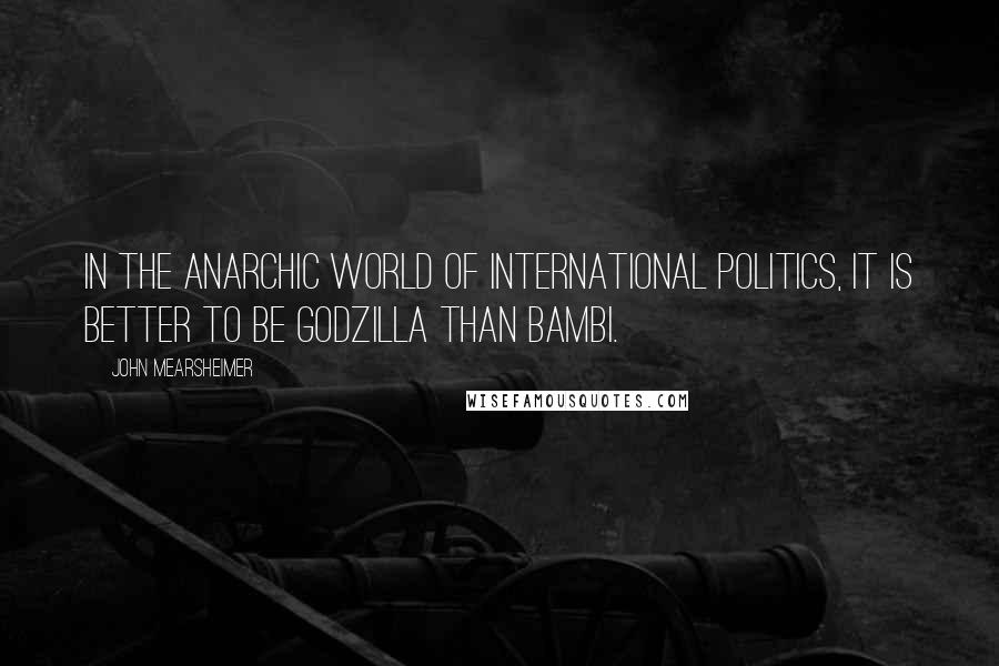 John Mearsheimer Quotes: In the anarchic world of international politics, it is better to be Godzilla than Bambi.