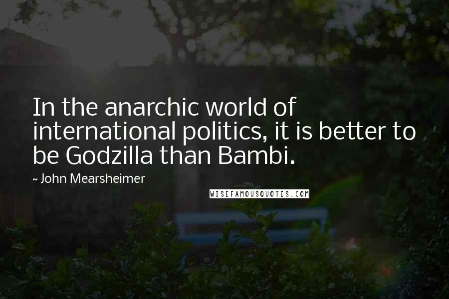 John Mearsheimer Quotes: In the anarchic world of international politics, it is better to be Godzilla than Bambi.