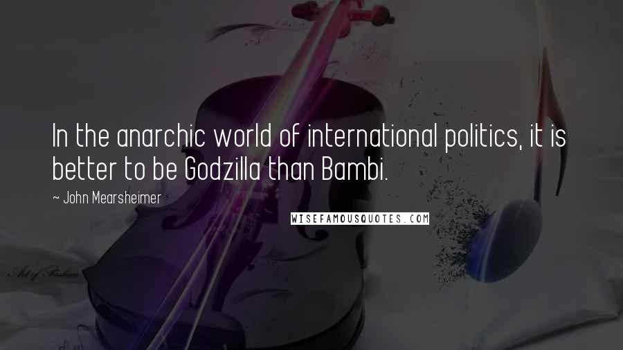 John Mearsheimer Quotes: In the anarchic world of international politics, it is better to be Godzilla than Bambi.