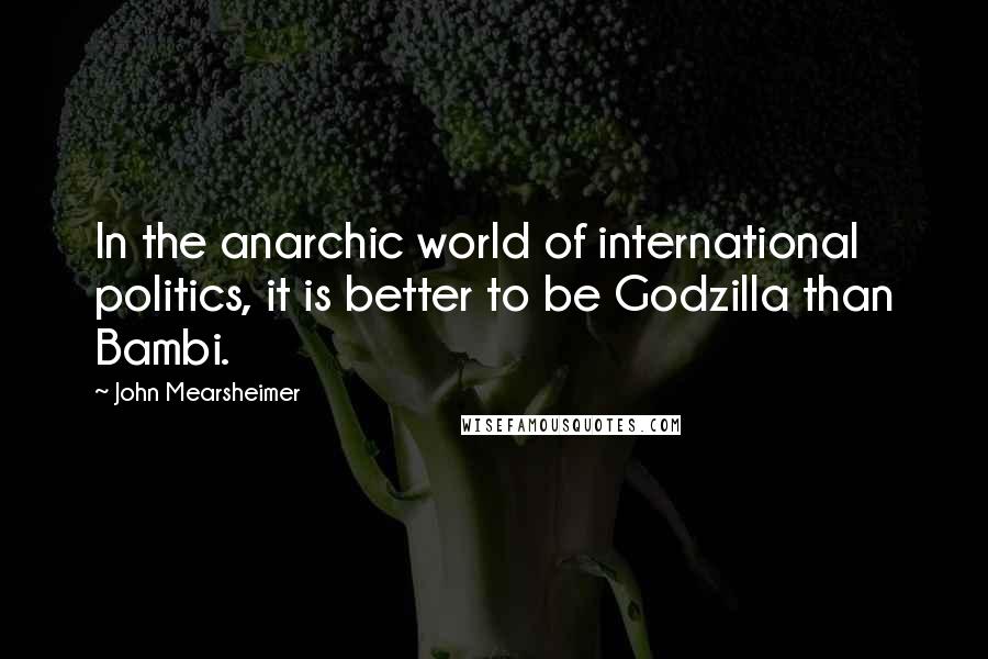 John Mearsheimer Quotes: In the anarchic world of international politics, it is better to be Godzilla than Bambi.