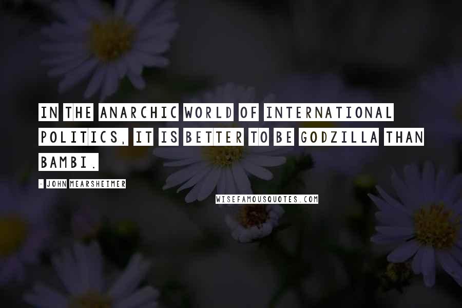 John Mearsheimer Quotes: In the anarchic world of international politics, it is better to be Godzilla than Bambi.