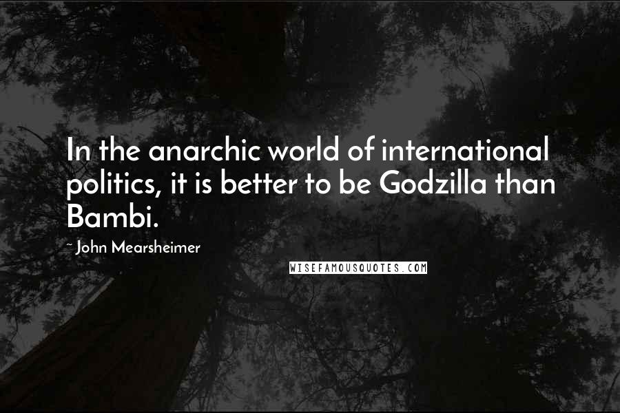 John Mearsheimer Quotes: In the anarchic world of international politics, it is better to be Godzilla than Bambi.