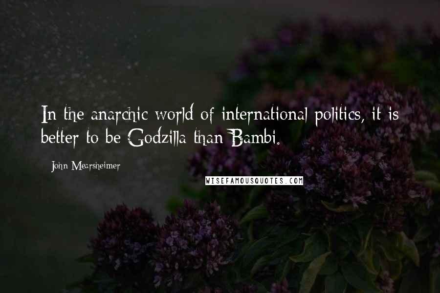 John Mearsheimer Quotes: In the anarchic world of international politics, it is better to be Godzilla than Bambi.
