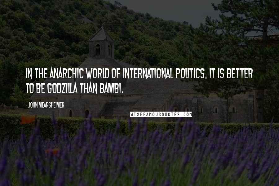 John Mearsheimer Quotes: In the anarchic world of international politics, it is better to be Godzilla than Bambi.