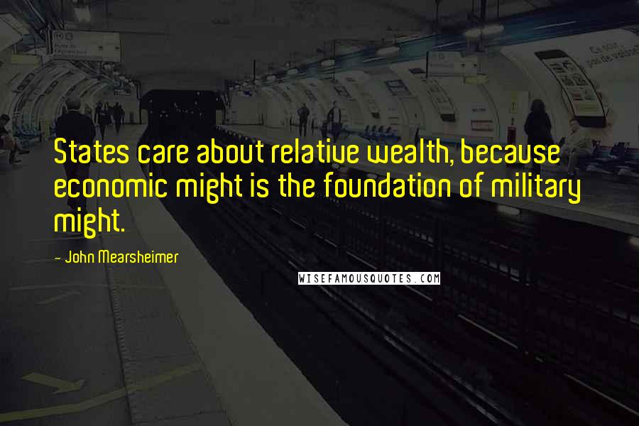 John Mearsheimer Quotes: States care about relative wealth, because economic might is the foundation of military might.
