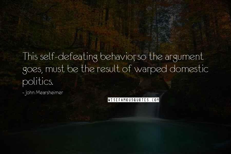 John Mearsheimer Quotes: This self-defeating behavior, so the argument goes, must be the result of warped domestic politics.