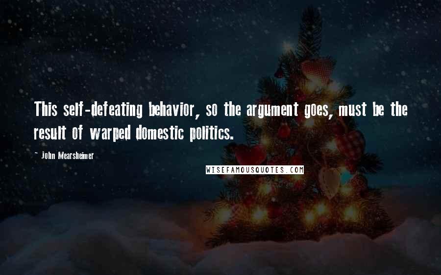 John Mearsheimer Quotes: This self-defeating behavior, so the argument goes, must be the result of warped domestic politics.