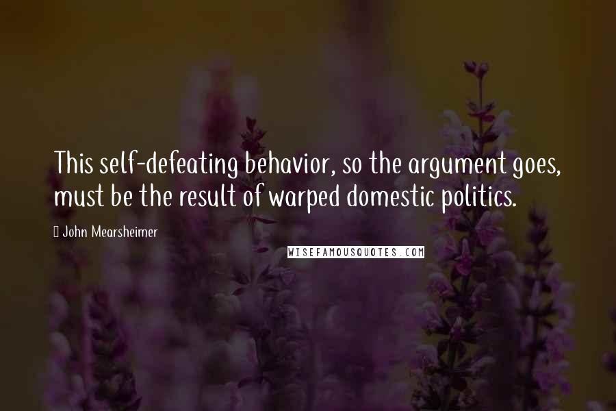 John Mearsheimer Quotes: This self-defeating behavior, so the argument goes, must be the result of warped domestic politics.