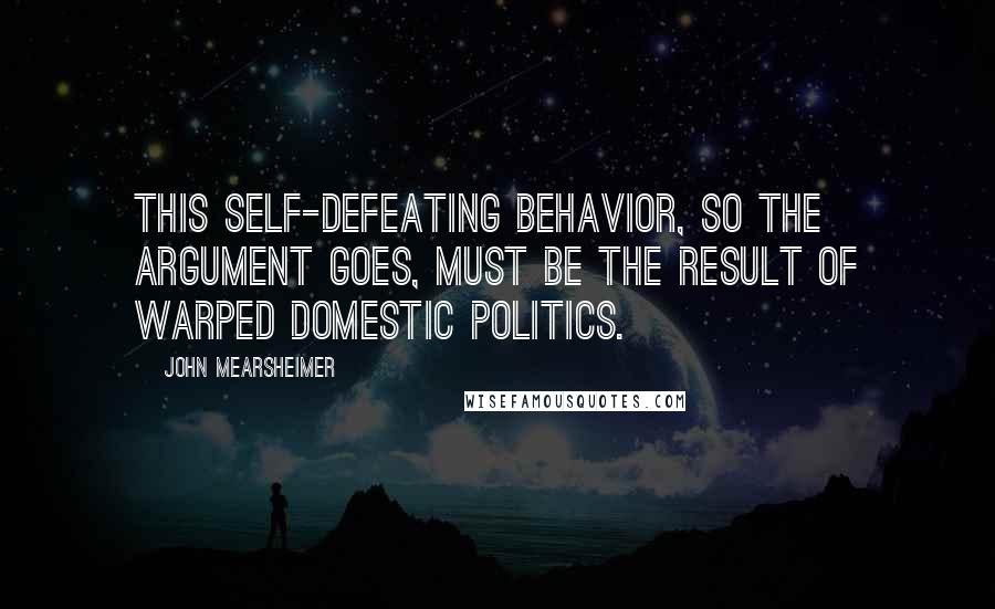 John Mearsheimer Quotes: This self-defeating behavior, so the argument goes, must be the result of warped domestic politics.