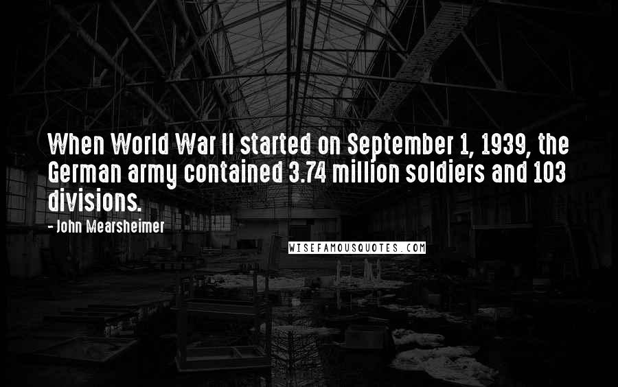 John Mearsheimer Quotes: When World War II started on September 1, 1939, the German army contained 3.74 million soldiers and 103 divisions.