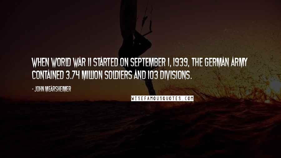 John Mearsheimer Quotes: When World War II started on September 1, 1939, the German army contained 3.74 million soldiers and 103 divisions.