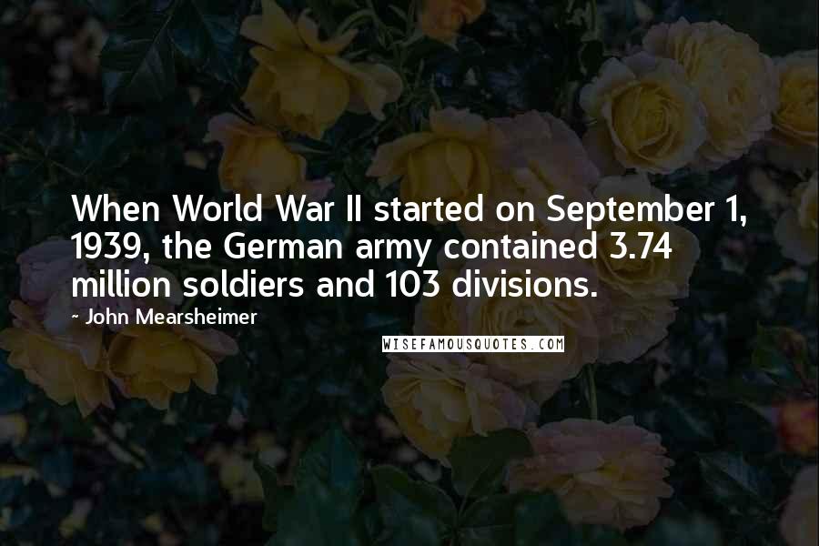 John Mearsheimer Quotes: When World War II started on September 1, 1939, the German army contained 3.74 million soldiers and 103 divisions.