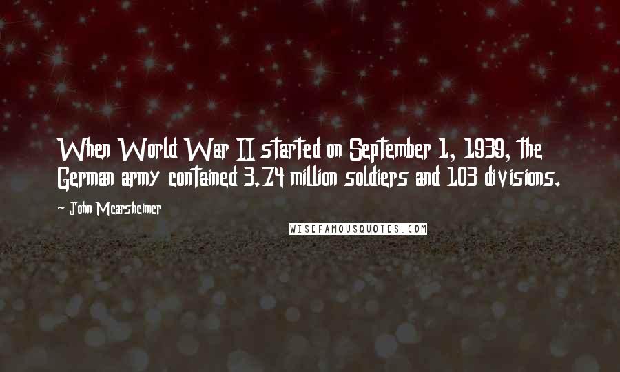 John Mearsheimer Quotes: When World War II started on September 1, 1939, the German army contained 3.74 million soldiers and 103 divisions.