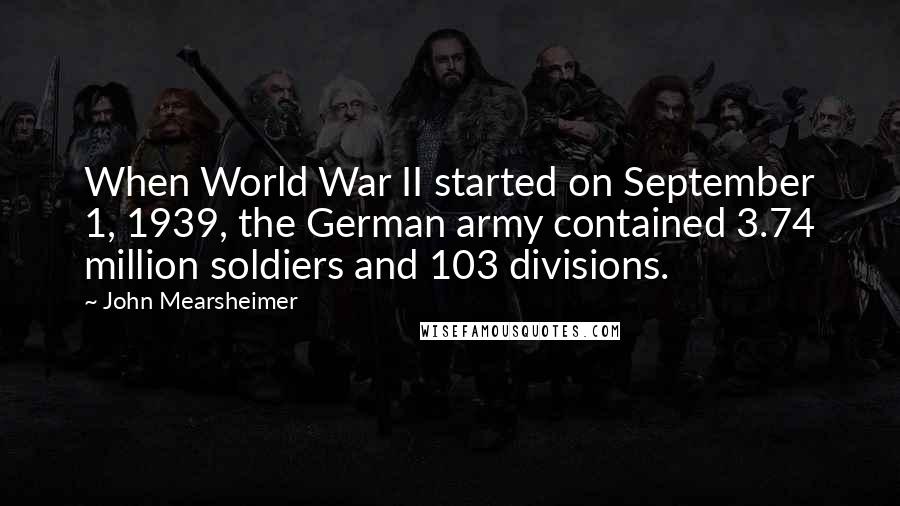 John Mearsheimer Quotes: When World War II started on September 1, 1939, the German army contained 3.74 million soldiers and 103 divisions.