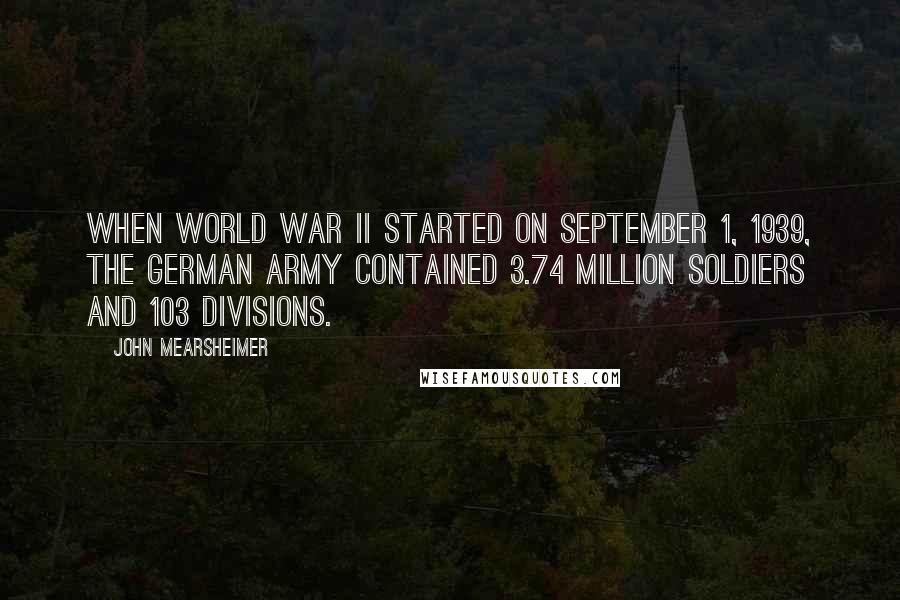 John Mearsheimer Quotes: When World War II started on September 1, 1939, the German army contained 3.74 million soldiers and 103 divisions.