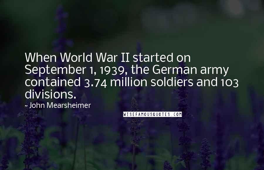 John Mearsheimer Quotes: When World War II started on September 1, 1939, the German army contained 3.74 million soldiers and 103 divisions.