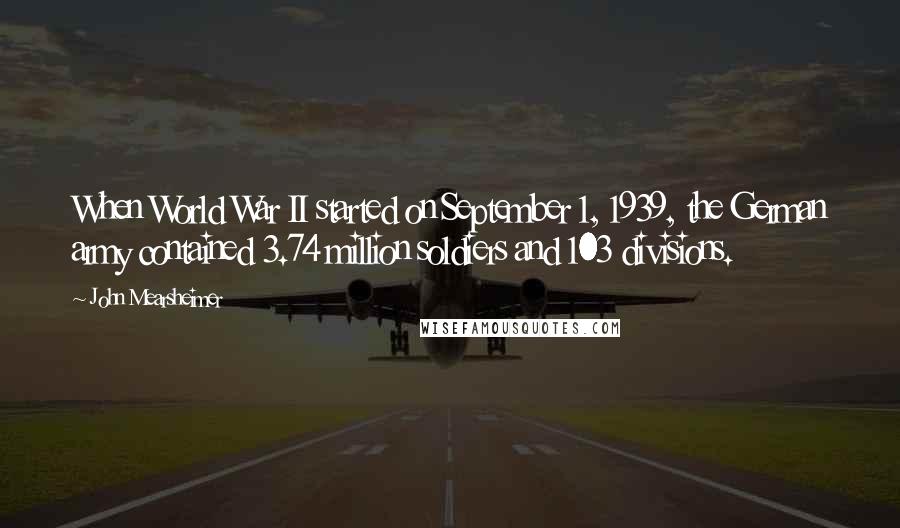 John Mearsheimer Quotes: When World War II started on September 1, 1939, the German army contained 3.74 million soldiers and 103 divisions.