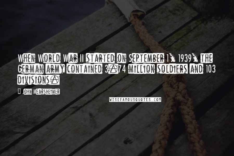 John Mearsheimer Quotes: When World War II started on September 1, 1939, the German army contained 3.74 million soldiers and 103 divisions.