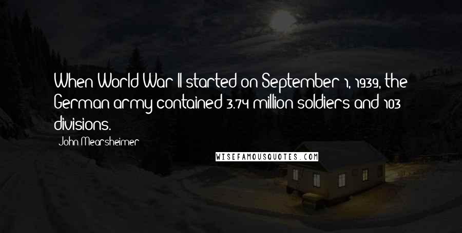 John Mearsheimer Quotes: When World War II started on September 1, 1939, the German army contained 3.74 million soldiers and 103 divisions.