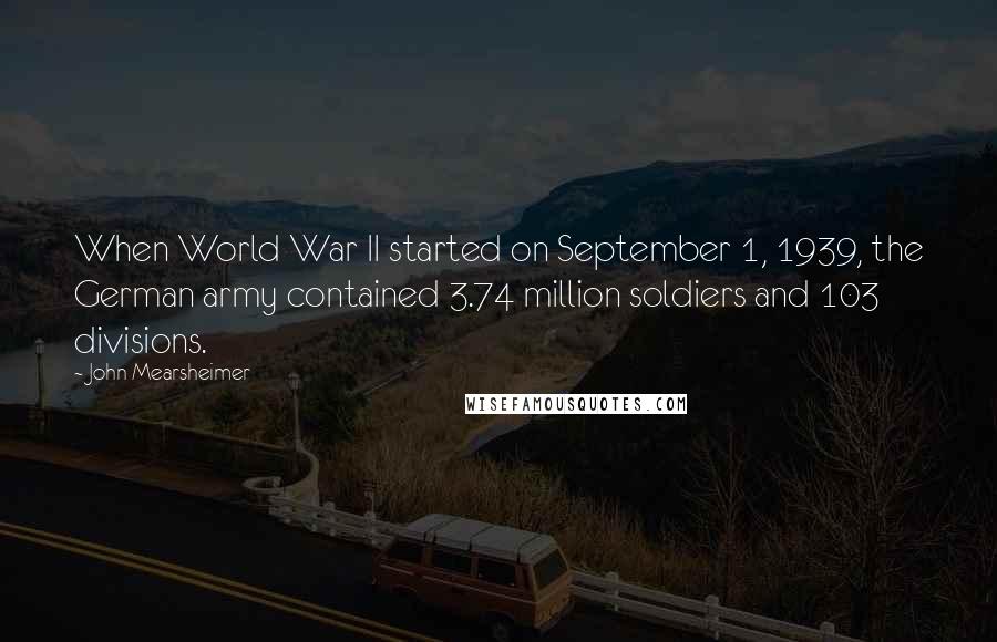 John Mearsheimer Quotes: When World War II started on September 1, 1939, the German army contained 3.74 million soldiers and 103 divisions.