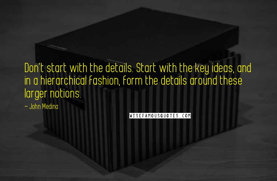 John Medina Quotes: Don't start with the details. Start with the key ideas, and in a hierarchical fashion, form the details around these larger notions.
