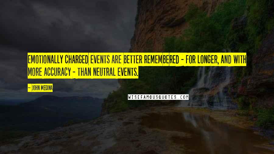 John Medina Quotes: Emotionally charged events are better remembered - for longer, and with more accuracy - than neutral events.