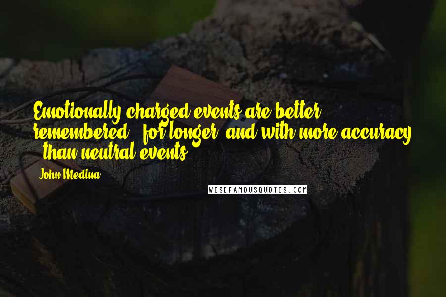 John Medina Quotes: Emotionally charged events are better remembered - for longer, and with more accuracy - than neutral events.