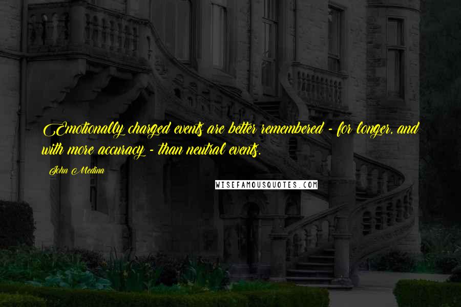 John Medina Quotes: Emotionally charged events are better remembered - for longer, and with more accuracy - than neutral events.