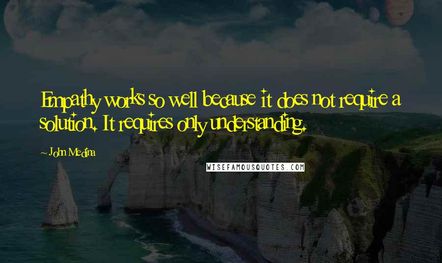 John Medina Quotes: Empathy works so well because it does not require a solution. It requires only understanding.