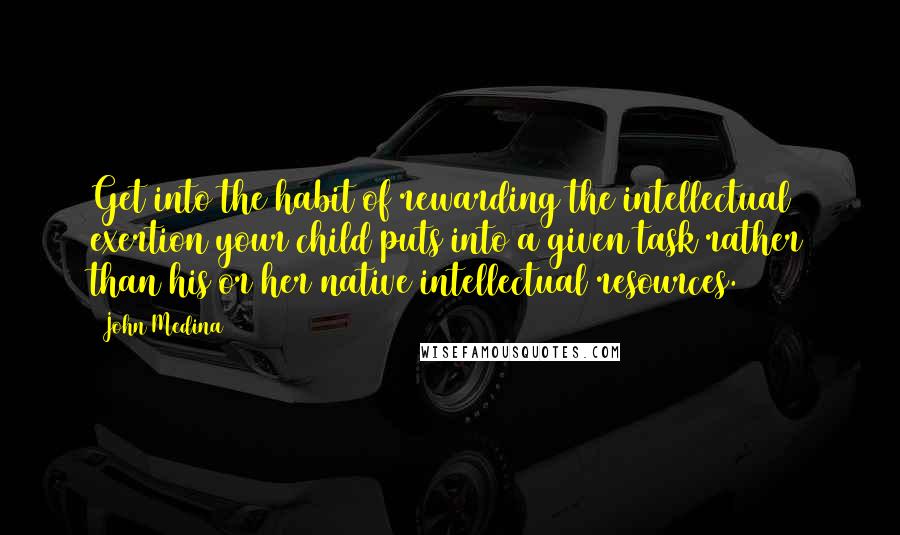 John Medina Quotes: Get into the habit of rewarding the intellectual exertion your child puts into a given task rather than his or her native intellectual resources.