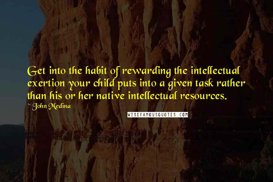 John Medina Quotes: Get into the habit of rewarding the intellectual exertion your child puts into a given task rather than his or her native intellectual resources.