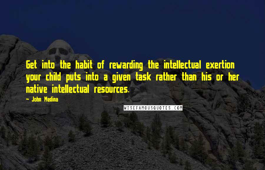 John Medina Quotes: Get into the habit of rewarding the intellectual exertion your child puts into a given task rather than his or her native intellectual resources.