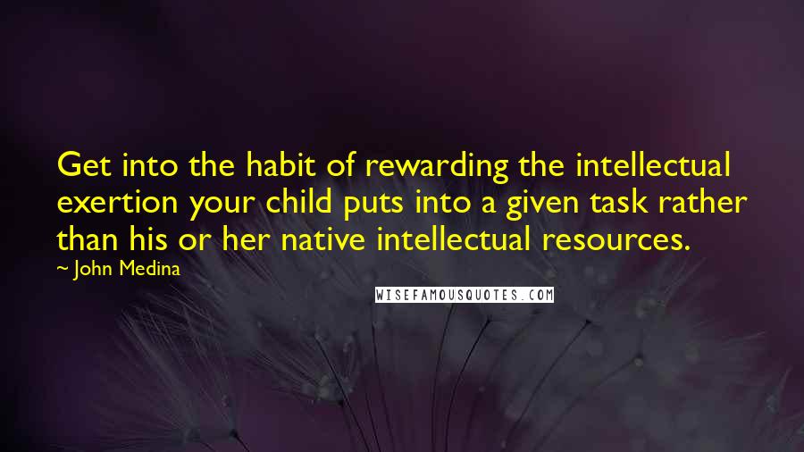 John Medina Quotes: Get into the habit of rewarding the intellectual exertion your child puts into a given task rather than his or her native intellectual resources.