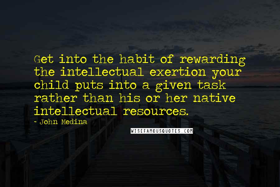 John Medina Quotes: Get into the habit of rewarding the intellectual exertion your child puts into a given task rather than his or her native intellectual resources.