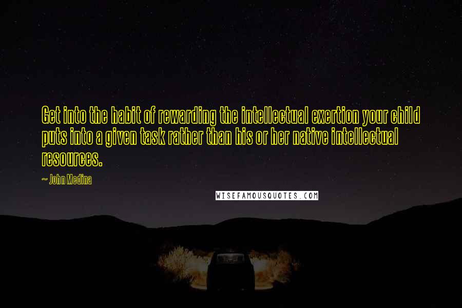 John Medina Quotes: Get into the habit of rewarding the intellectual exertion your child puts into a given task rather than his or her native intellectual resources.