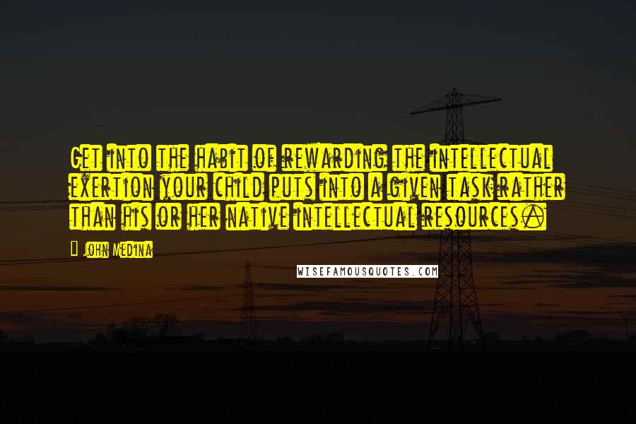 John Medina Quotes: Get into the habit of rewarding the intellectual exertion your child puts into a given task rather than his or her native intellectual resources.