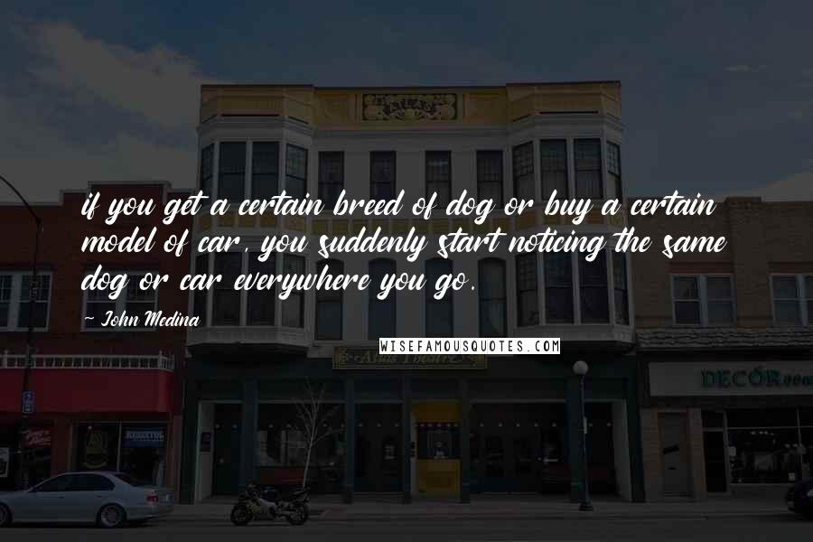 John Medina Quotes: if you get a certain breed of dog or buy a certain model of car, you suddenly start noticing the same dog or car everywhere you go.