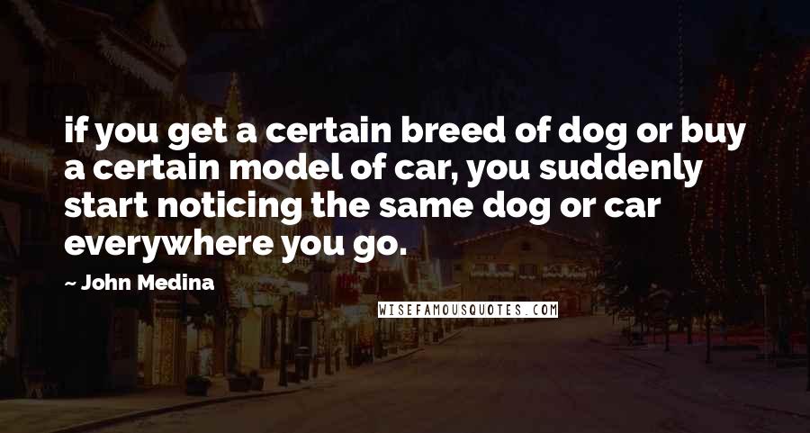 John Medina Quotes: if you get a certain breed of dog or buy a certain model of car, you suddenly start noticing the same dog or car everywhere you go.