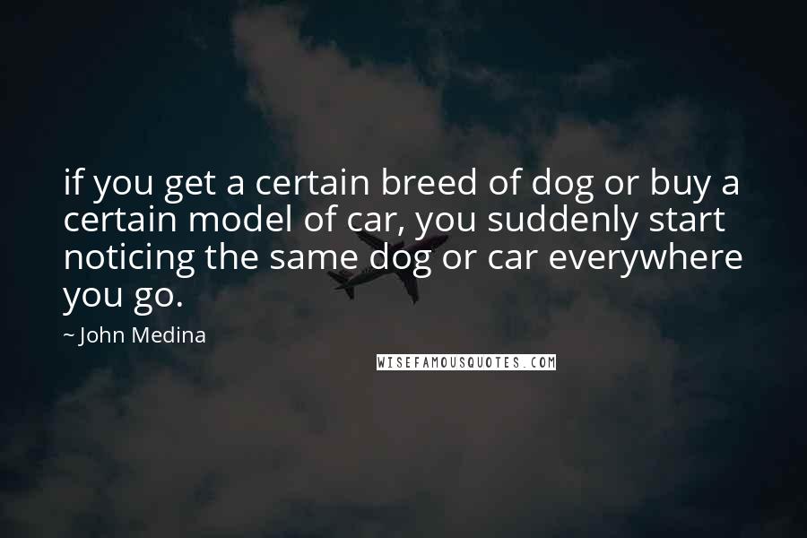 John Medina Quotes: if you get a certain breed of dog or buy a certain model of car, you suddenly start noticing the same dog or car everywhere you go.