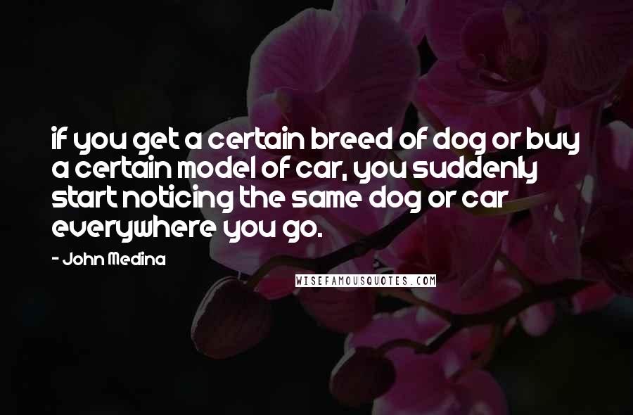 John Medina Quotes: if you get a certain breed of dog or buy a certain model of car, you suddenly start noticing the same dog or car everywhere you go.