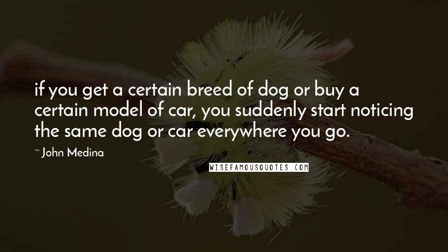 John Medina Quotes: if you get a certain breed of dog or buy a certain model of car, you suddenly start noticing the same dog or car everywhere you go.