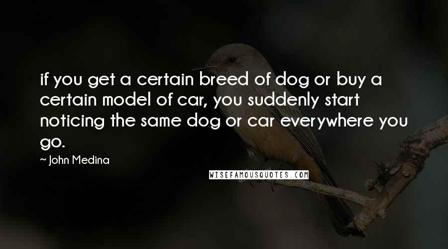 John Medina Quotes: if you get a certain breed of dog or buy a certain model of car, you suddenly start noticing the same dog or car everywhere you go.