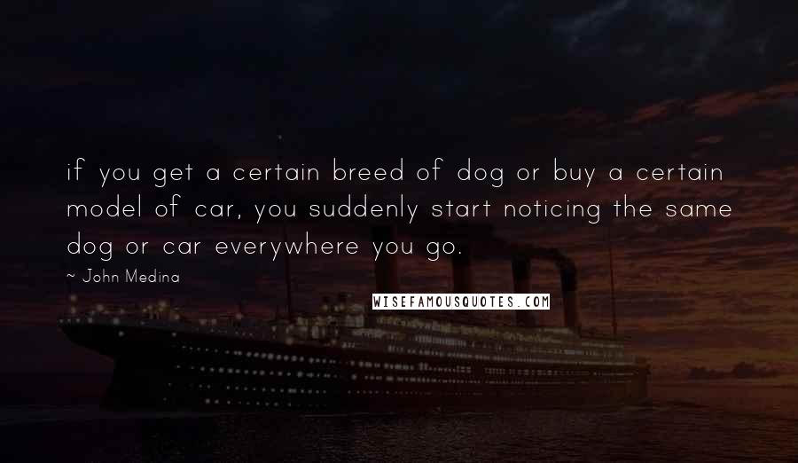 John Medina Quotes: if you get a certain breed of dog or buy a certain model of car, you suddenly start noticing the same dog or car everywhere you go.